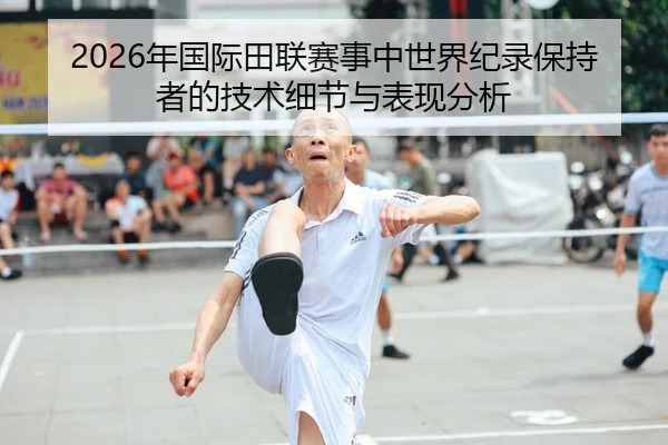 2026年国际田联赛事中世界纪录保持者的技术细节与表现分析