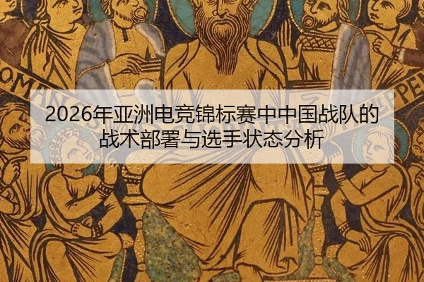 2026年亚洲电竞锦标赛中中国战队的战术部署与选手状态分析