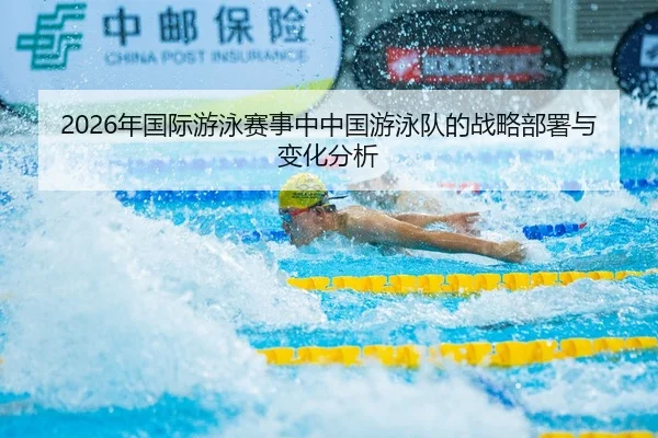 2026年国际游泳赛事中中国游泳队的战略部署与变化分析