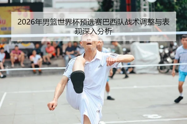 2026年男篮世界杯预选赛巴西队战术调整与表现深入分析