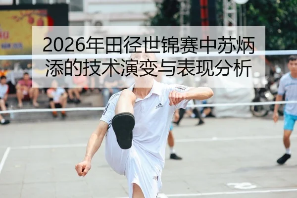 2026年田径世锦赛中苏炳添的技术演变与表现分析