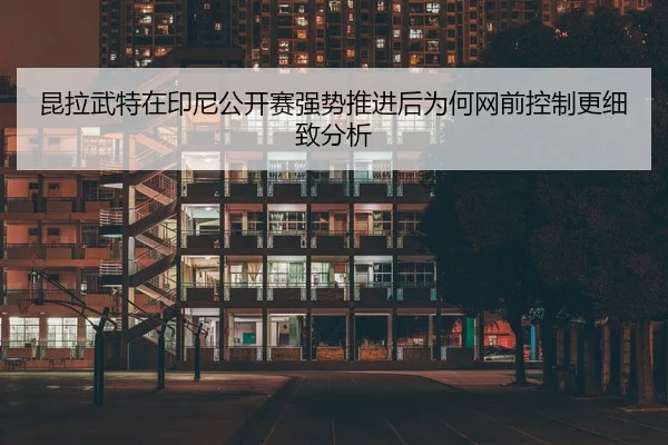 昆拉武特在印尼公开赛强势推进后为何网前控制更细致分析