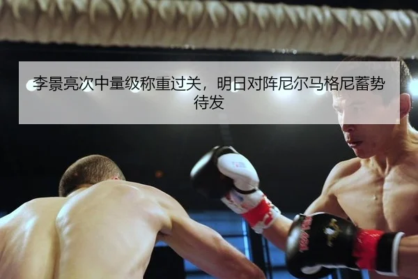 李景亮次中量级称重过关，明日对阵尼尔马格尼蓄势待发