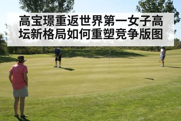 高宝璟重返世界第一女子高坛新格局如何重塑竞争版图
