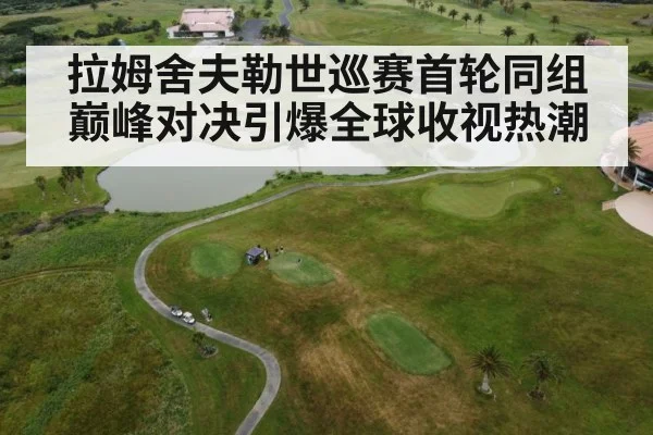 拉姆舍夫勒世巡赛首轮同组巅峰对决引爆全球收视热潮
