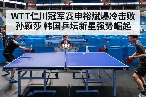WTT仁川冠军赛申裕斌爆冷击败孙颖莎 韩国乒坛新星强势崛起