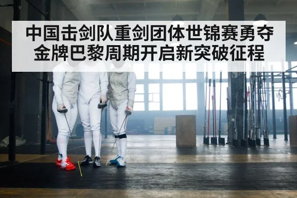 中国击剑队重剑团体世锦赛勇夺金牌巴黎周期开启新突破征程