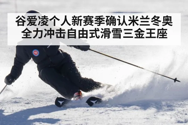 谷爱凌个人新赛季确认米兰冬奥全力冲击自由式滑雪三金王座