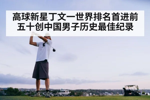 高球新星丁文一世界排名首进前五十创中国男子历史最佳纪录