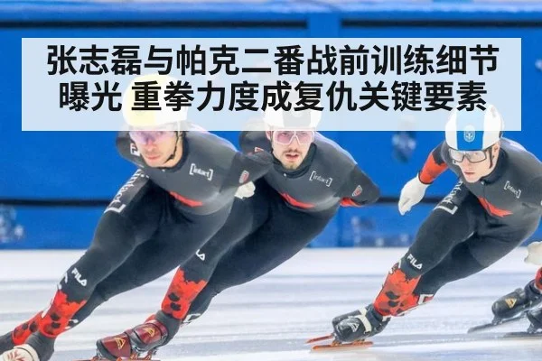 张志磊与帕克二番战前训练细节曝光 重拳力度成复仇关键要素