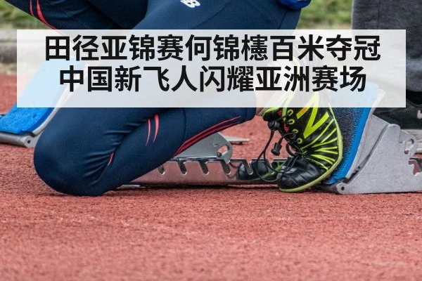 田径亚锦赛何锦櫶百米夺冠中国新飞人闪耀亚洲赛场